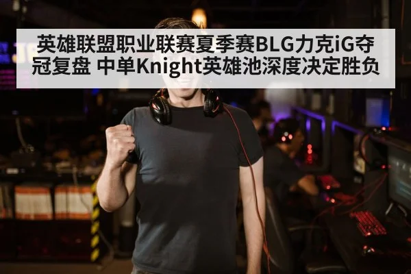 英雄联盟职业联赛夏季赛BLG力克iG夺冠复盘 中单Knight英雄池深度决定胜负 | kaiyun