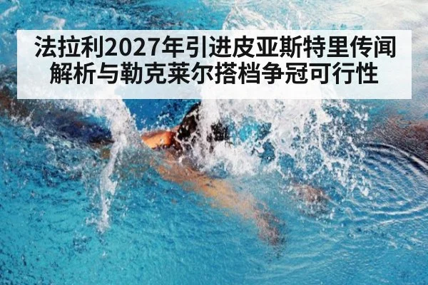 法拉利2027年引进皮亚斯特里传闻解析与勒克莱尔搭档争冠可行性 | kaiyun